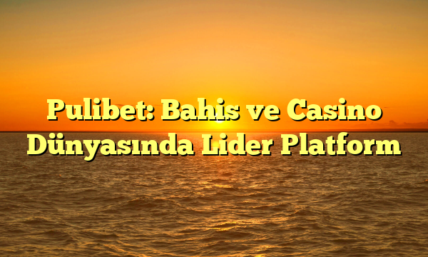 Pulibet: Bahis ve Casino Dünyasında Lider Platform